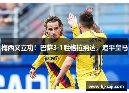 梅西又立功！巴萨3-1胜格拉纳达，追平皇马