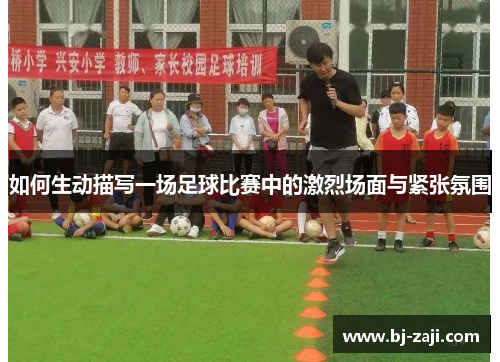如何生动描写一场足球比赛中的激烈场面与紧张氛围