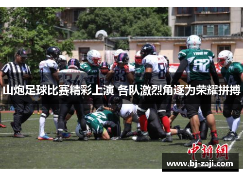 山炮足球比赛精彩上演 各队激烈角逐为荣耀拼搏