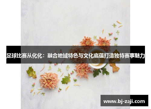 足球比赛从化化：融合地域特色与文化底蕴打造独特赛事魅力