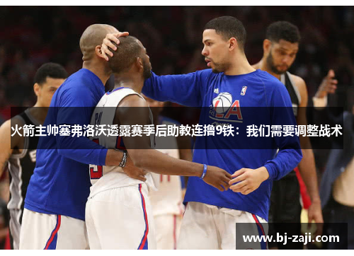 火箭主帅塞弗洛沃透露赛季后助教连撸9铁：我们需要调整战术