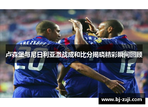 卢森堡与尼日利亚激战成和比分揭晓精彩瞬间回顾