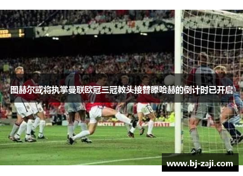 图赫尔或将执掌曼联欧冠三冠教头接替滕哈赫的倒计时已开启