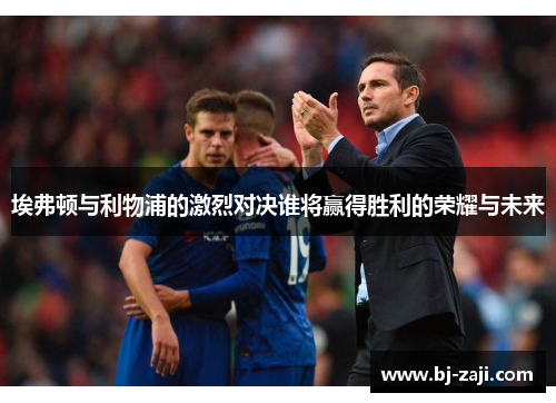 埃弗顿与利物浦的激烈对决谁将赢得胜利的荣耀与未来