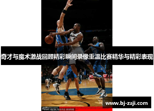奇才与魔术激战回顾精彩瞬间录像重温比赛精华与精彩表现