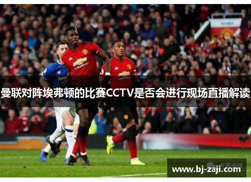 曼联对阵埃弗顿的比赛CCTV是否会进行现场直播解读
