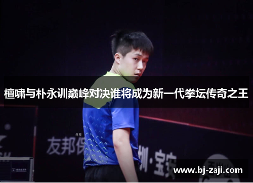檀啸与朴永训巅峰对决谁将成为新一代拳坛传奇之王
