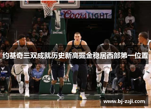 约基奇三双成就历史新高掘金稳居西部第一位置