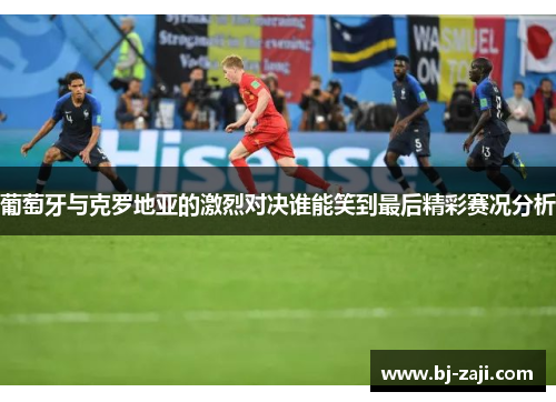 葡萄牙与克罗地亚的激烈对决谁能笑到最后精彩赛况分析