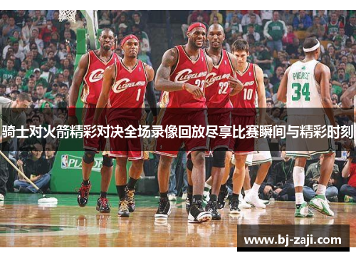 骑士对火箭精彩对决全场录像回放尽享比赛瞬间与精彩时刻