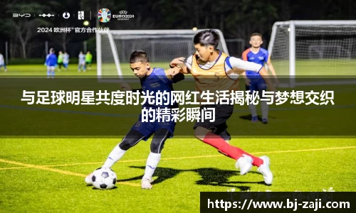 与足球明星共度时光的网红生活揭秘与梦想交织的精彩瞬间