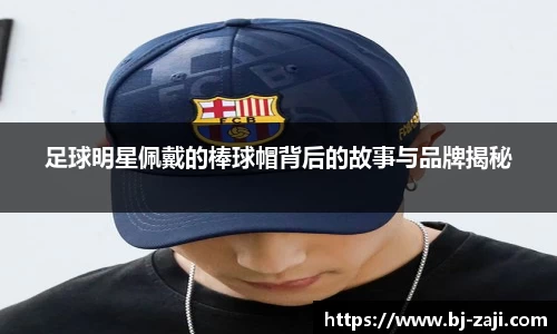 足球明星佩戴的棒球帽背后的故事与品牌揭秘
