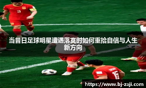 当昔日足球明星遭遇落寞时如何重拾自信与人生新方向
