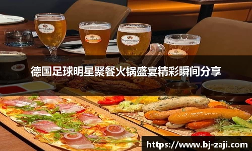 德国足球明星聚餐火锅盛宴精彩瞬间分享