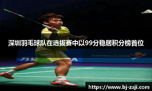 深圳羽毛球队在选拔赛中以99分稳居积分榜首位